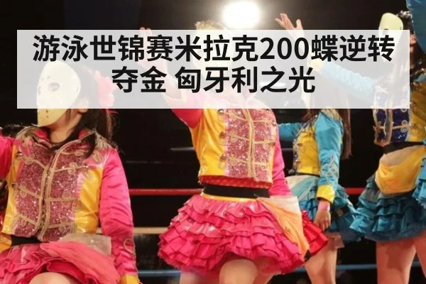 游泳世锦赛米拉克200蝶逆转夺金 匈牙利之光