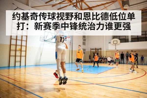 约基奇传球视野和恩比德低位单打：新赛季中锋统治力谁更强