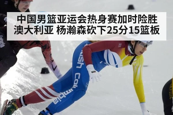 中国男篮亚运会热身赛加时险胜澳大利亚 杨瀚森砍下25分15篮板
