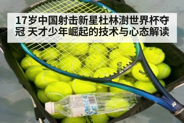 17岁中国射击新星杜林澍世界杯夺冠 天才少年崛起的技术与心态解读