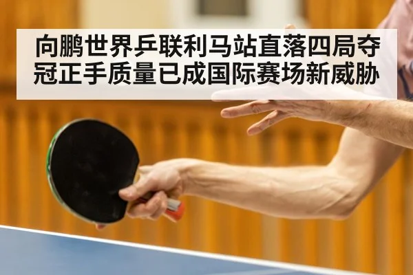 向鹏世界乒联利马站直落四局夺冠正手质量已成国际赛场新威胁