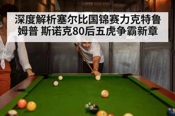 深度解析塞尔比国锦赛力克特鲁姆普 斯诺克80后五虎争霸新章