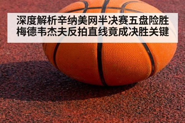 深度解析辛纳美网半决赛五盘险胜梅德韦杰夫反拍直线竟成决胜关键