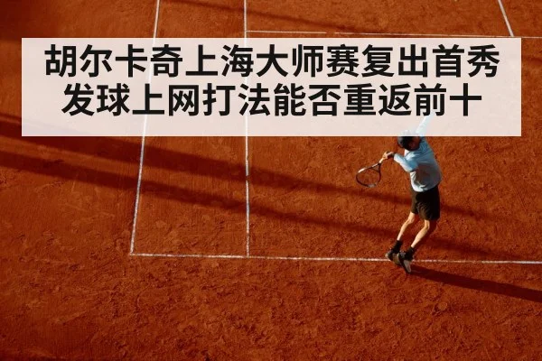 胡尔卡奇上海大师赛复出首秀 发球上网打法能否重返前十