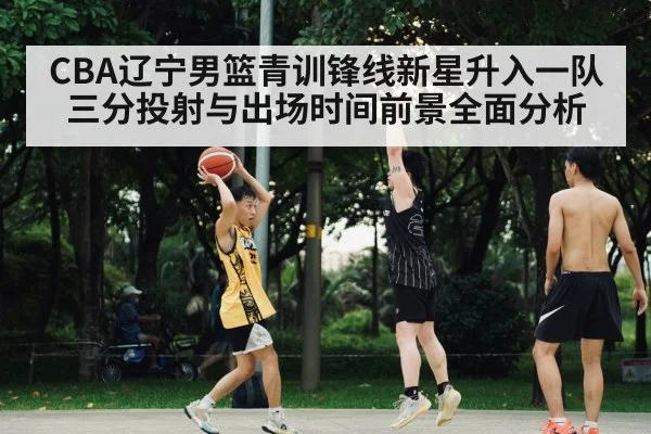 CBA辽宁男篮青训锋线新星升入一队 三分投射与出场时间前景全面分析