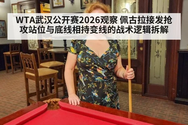 WTA武汉公开赛2026观察 佩古拉接发抢攻站位与底线相持变线的战术逻辑拆解
