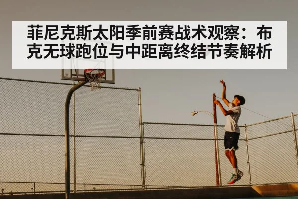 菲尼克斯太阳季前赛战术观察：布克无球跑位与中距离终结节奏解析