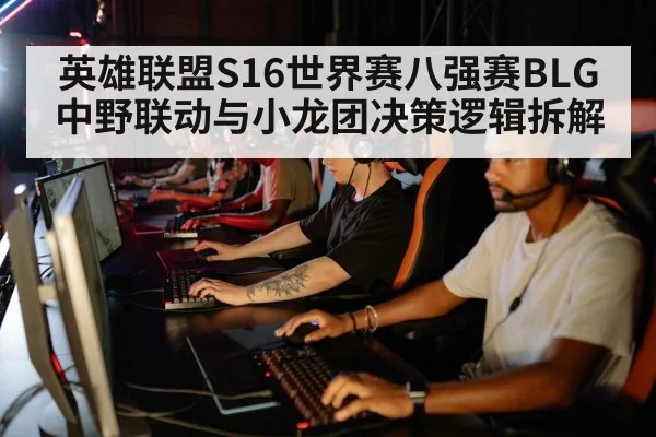 英雄联盟S16世界赛八强赛BLG中野联动与小龙团决策逻辑拆解