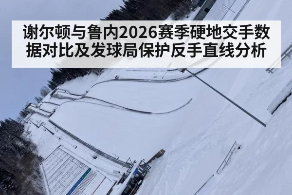 谢尔顿与鲁内2026赛季硬地交手数据对比及发球局保护反手直线分析